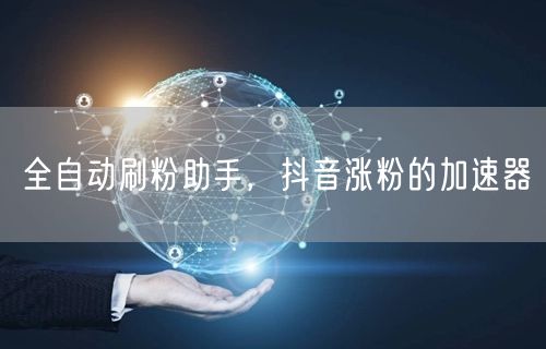 全自动刷粉助手，抖音涨粉的加速器