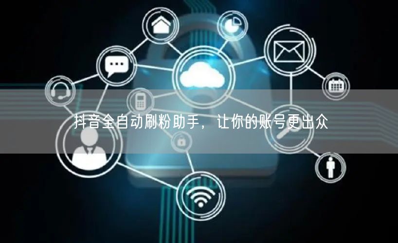 抖音全自动刷粉助手，让你的账号更出众