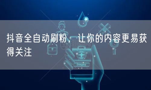 抖音全自动刷粉，让你的内容更易获得关注