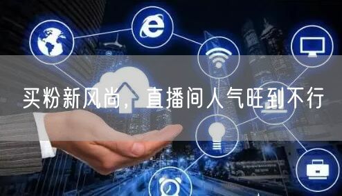 买粉新风尚，直播间人气旺到不行