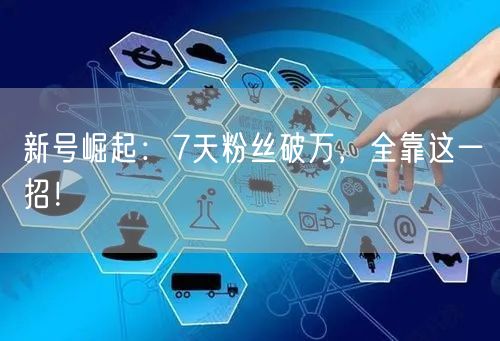 新号崛起：7天粉丝破万，全靠这一招！