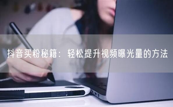 抖音买粉秘籍：轻松提升视频曝光量的方法
