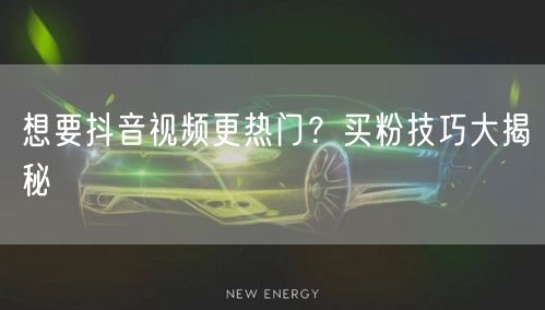 想要抖音视频更热门？买粉技巧大揭秘