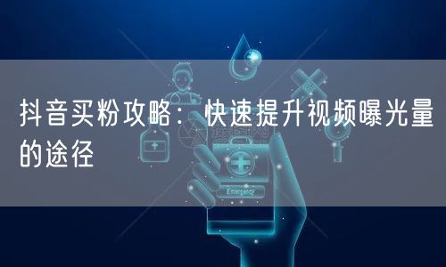 抖音买粉攻略：快速提升视频曝光量的途径