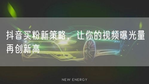 抖音买粉新策略，让你的视频曝光量再创新高