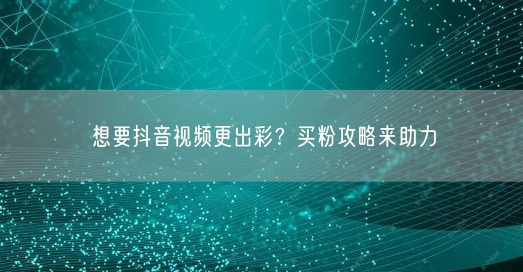 想要抖音视频更出彩？买粉攻略来助力
