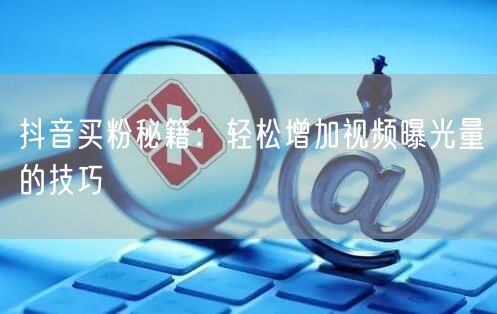 抖音买粉秘籍：轻松增加视频曝光量的技巧