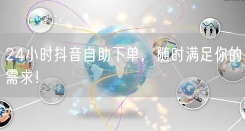 24小时抖音自助下单，随时满足你的需求！