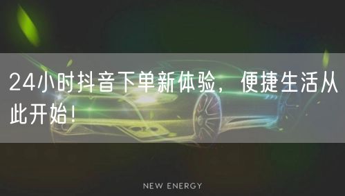 24小时抖音下单新体验，便捷生活从此开始！