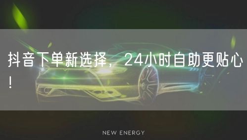 抖音下单新选择，24小时自助更贴心！