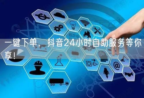 一键下单，抖音24小时自助服务等你享！