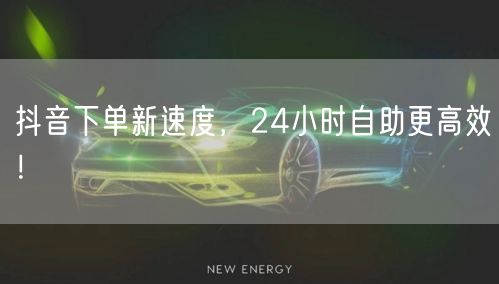 抖音下单新速度，24小时自助更高效！