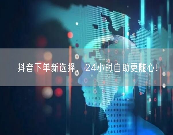 抖音下单新选择，24小时自助更随心！