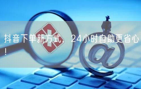 抖音下单新方式，24小时自助更省心！
