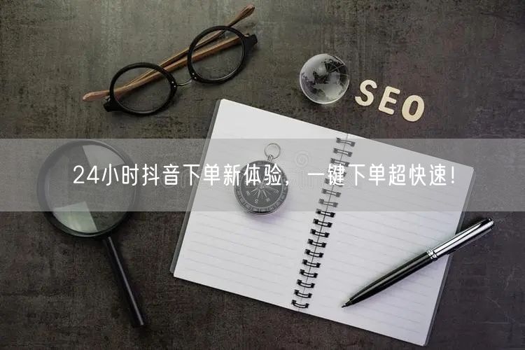 24小时抖音下单新体验，一键下单超快速！