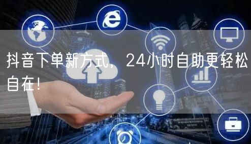 抖音下单新方式，24小时自助更轻松自在！