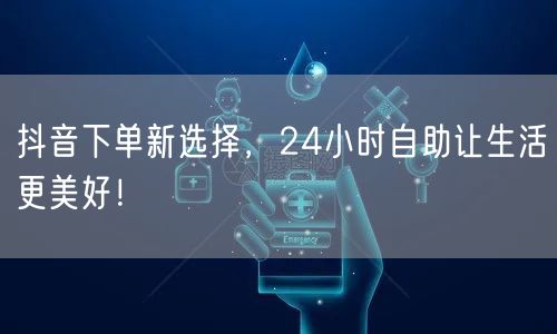 抖音下单新选择，24小时自助让生活更美好！
