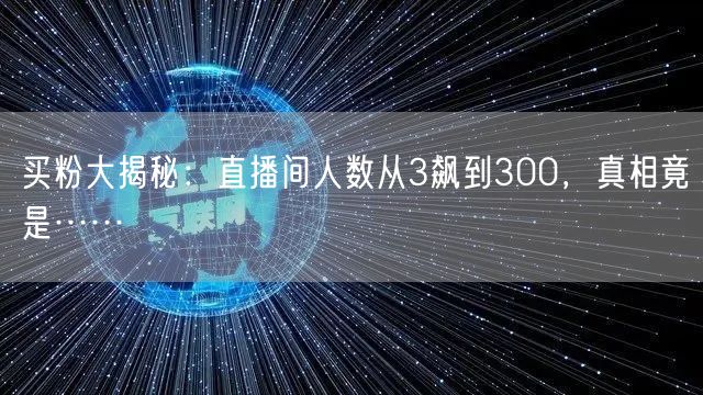 买粉大揭秘：直播间人数从3飙到300，真相竟是……