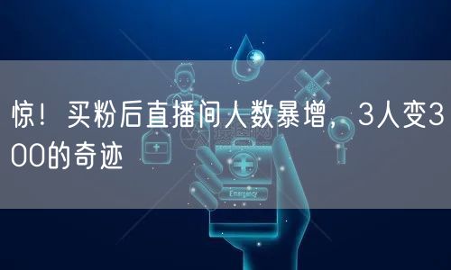 惊！买粉后直播间人数暴增，3人变300的奇迹
