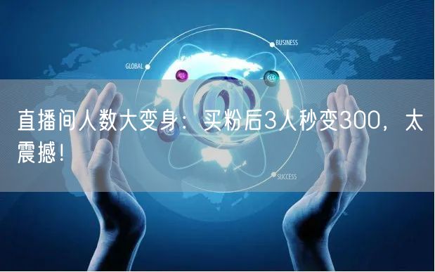 直播间人数大变身：买粉后3人秒变300，太震撼！