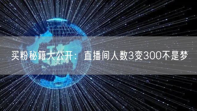 买粉秘籍大公开：直播间人数3变300不是梦