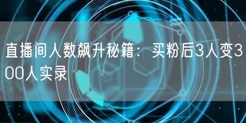 直播间人数飙升秘籍：买粉后3人变300人实录