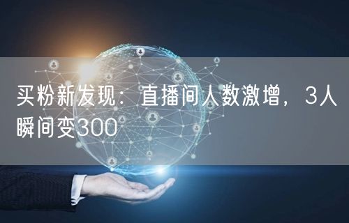 买粉新发现：直播间人数激增，3人瞬间变300