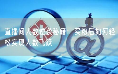直播间人数逆袭秘籍：买粉后如何轻松实现人数飞跃