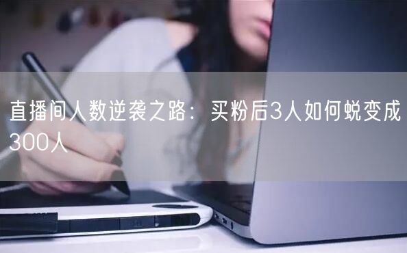 直播间人数逆袭之路：买粉后3人如何蜕变成300人
