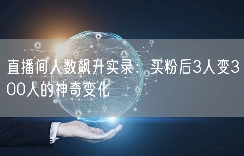 直播间人数飙升实录：买粉后3人变300人的神奇变化