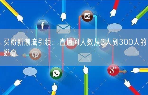 买粉新潮流引领：直播间人数从3人到300人的蜕变