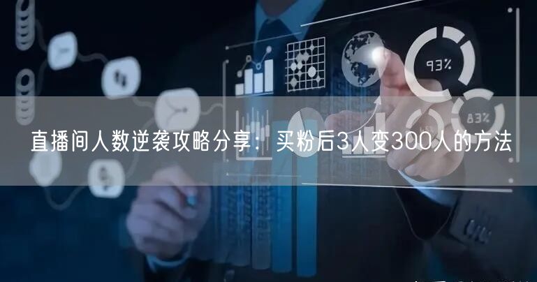 直播间人数逆袭攻略分享：买粉后3人变300人的方法