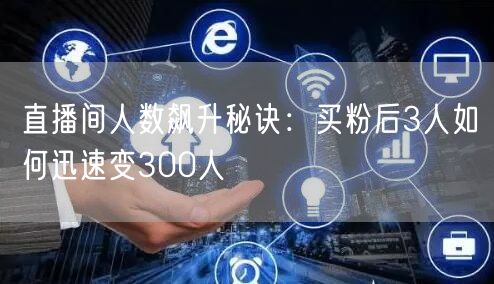 直播间人数飙升秘诀：买粉后3人如何迅速变300人
