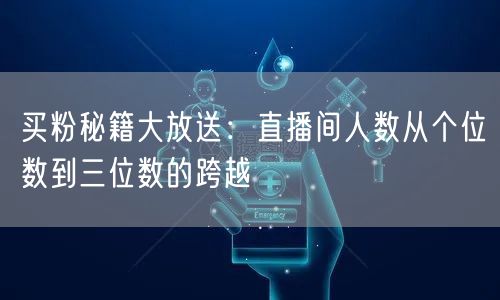 买粉秘籍大放送：直播间人数从个位数到三位数的跨越