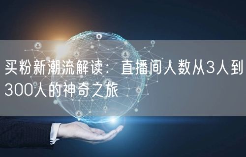 买粉新潮流解读：直播间人数从3人到300人的神奇之旅