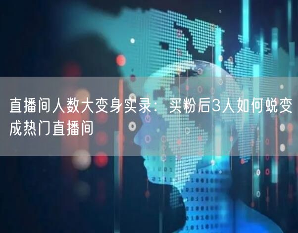 直播间人数大变身实录：买粉后3人如何蜕变成热门直播间