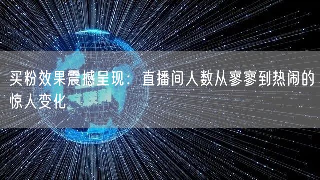 买粉效果震撼呈现：直播间人数从寥寥到热闹的惊人变化