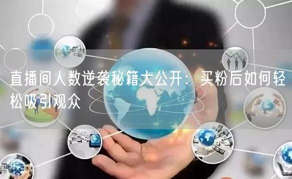 直播间人数逆袭秘籍大公开：买粉后如何轻松吸引观众