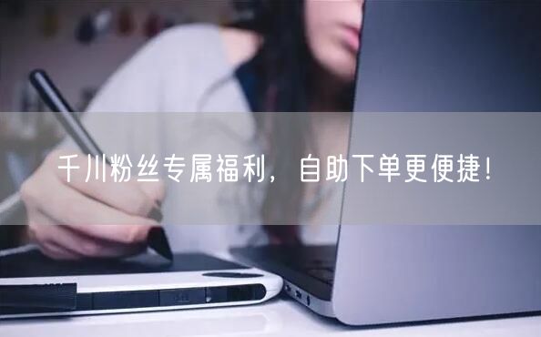 千川粉丝专属福利，自助下单更便捷！