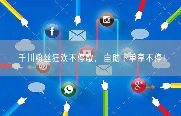 千川粉丝狂欢不停歇，自助下单享不停！