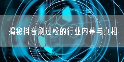 揭秘抖音刷过粉的行业内幕与真相