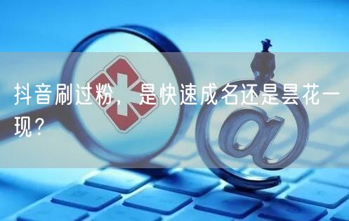 抖音刷过粉，是快速成名还是昙花一现？