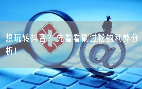 想玩转抖音？先看看刷过粉的利弊分析！