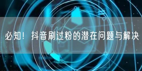 必知！抖音刷过粉的潜在问题与解决