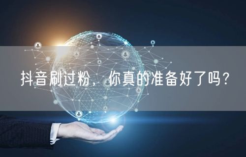 抖音刷过粉，你真的准备好了吗？
