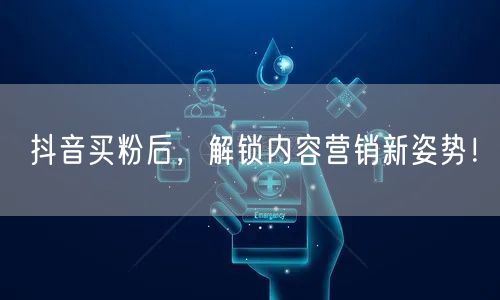 抖音买粉后，解锁内容营销新姿势！