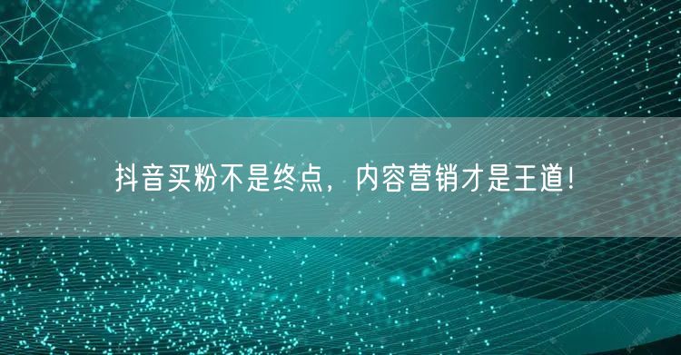 抖音买粉不是终点，内容营销才是王道！