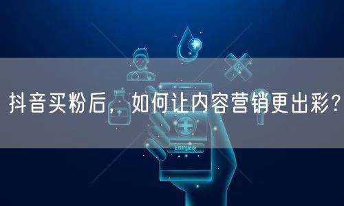 抖音买粉后，如何让内容营销更出彩？