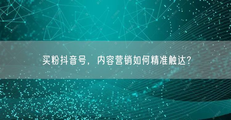 买粉抖音号，内容营销如何精准触达？