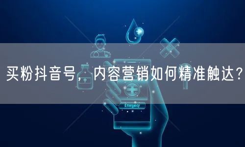 买粉抖音号，内容营销如何精准触达？
